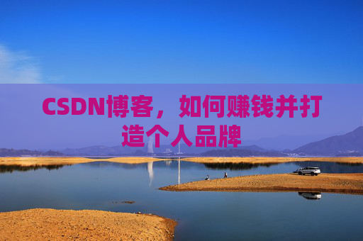 CSDN博客，如何赚钱并打造个人品牌