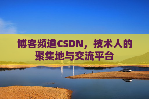 博客频道CSDN，技术人的聚集地与交流平台